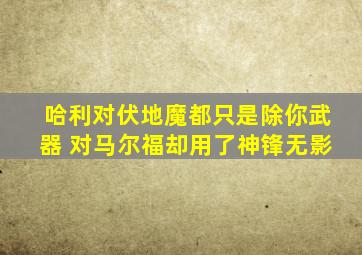 哈利对伏地魔都只是除你武器 对马尔福却用了神锋无影